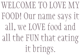 WELCOME TO LOVE MY FOOD! Our name says it all, we LOVE food and all the FUN that eating it brings.
